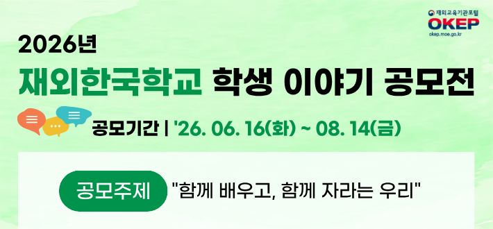 2026년 재외한국학교 학생 이야기 공모전 공모기간 '26. 06. 16(화) ~ 08.14(금) 공모주제 : 함께 배우고, 함께 자라는 우리 지원자격 : 재외한국학교 초&middot;중&middot;고 재학생(개인 또는 3인 이하 팀) 제출 유형 : 웹툰 또는 영상물 공지사항 바로가기