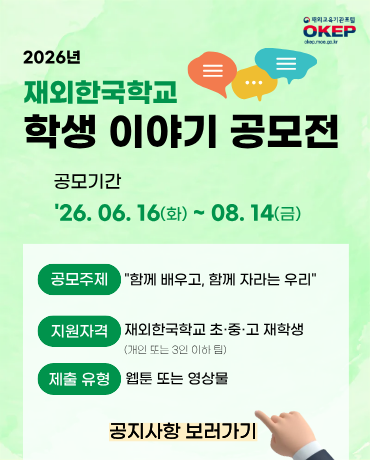 2026년 재외한국학교 학생 이야기 공모전 공모기간 '26. 06. 16(화) ~ 08.14(금) 공모주제 : 함께 배우고, 함께 자라는 우리 지원자격 : 재외한국학교 초&middot;중&middot;고 재학생(개인 또는 3인 이하 팀) 제출 유형 : 웹툰 또는 영상물 공지사항 바로가기